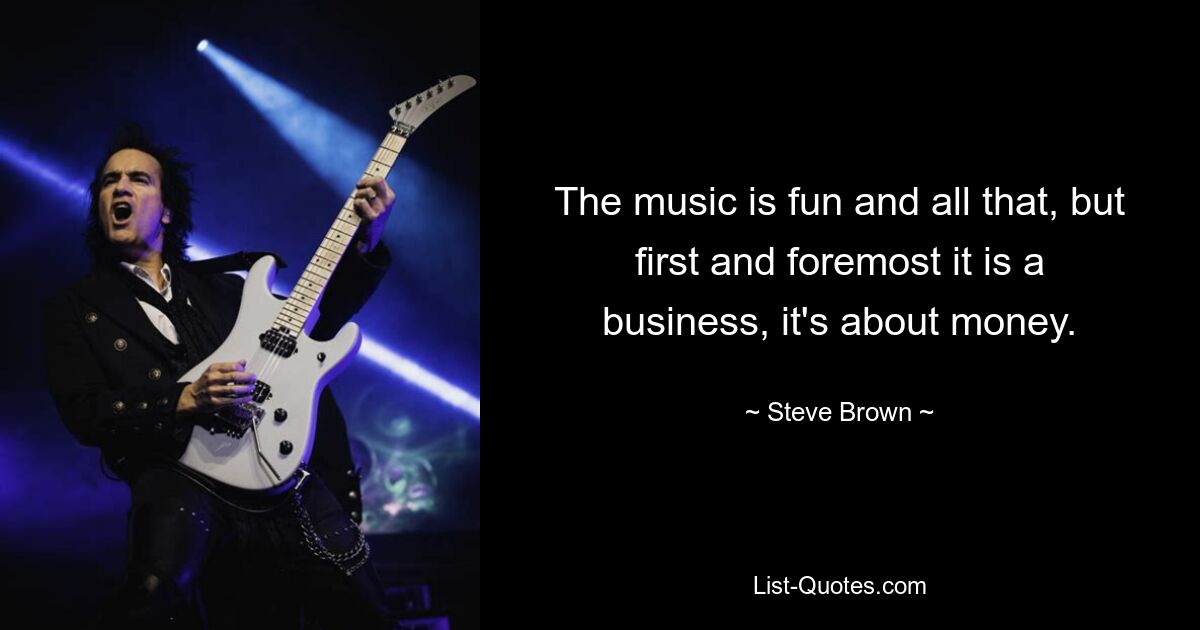 The music is fun and all that, but first and foremost it is a business, it's about money. — © Steve Brown