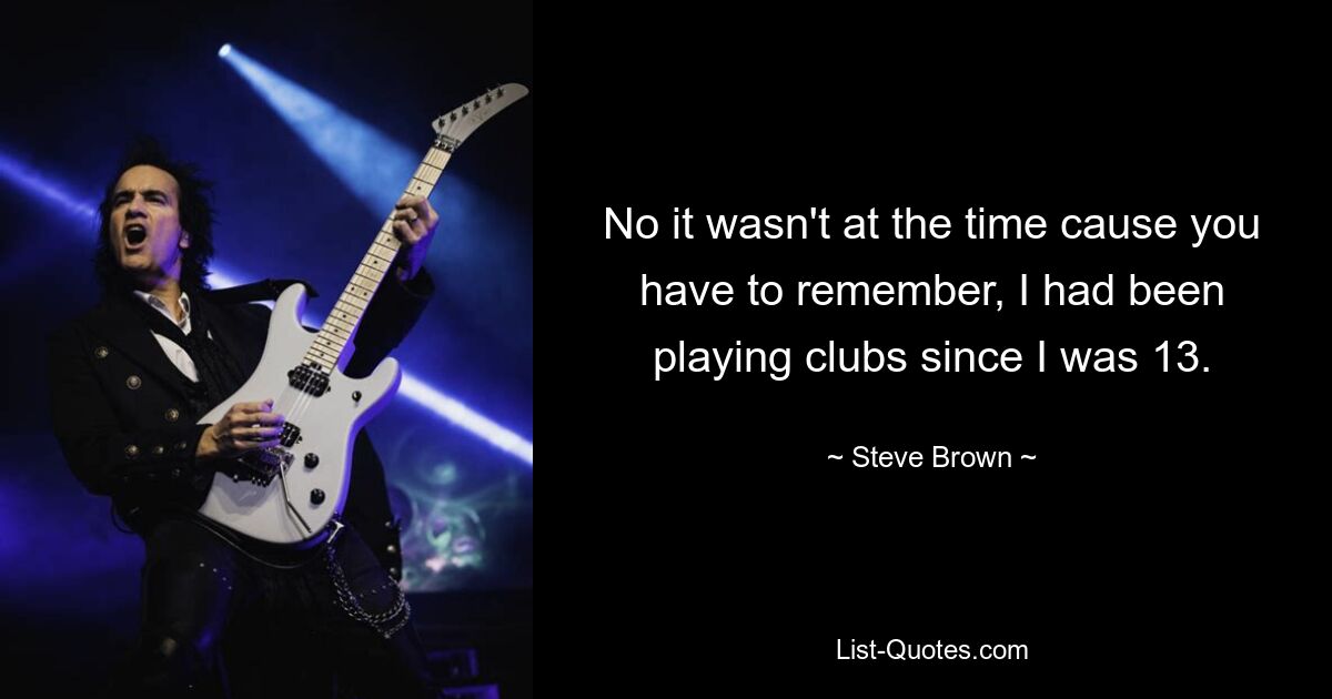 No it wasn't at the time cause you have to remember, I had been playing clubs since I was 13. — © Steve Brown