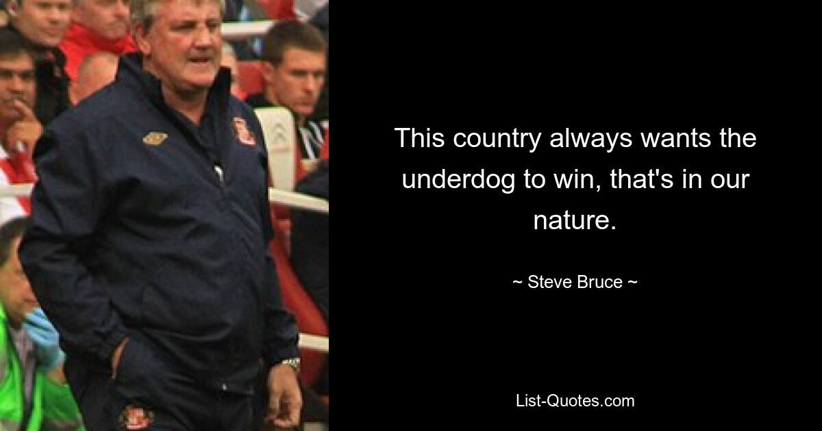 This country always wants the underdog to win, that's in our nature. — © Steve Bruce