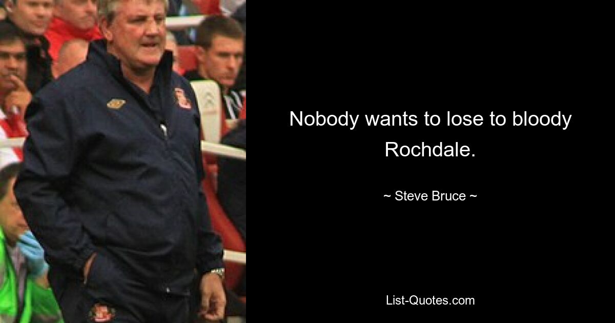 Nobody wants to lose to bloody Rochdale. — © Steve Bruce