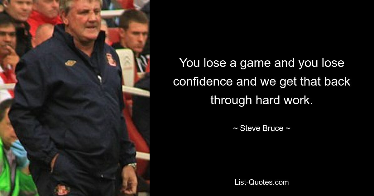 You lose a game and you lose confidence and we get that back through hard work. — © Steve Bruce