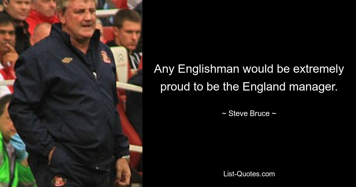 Jeder Engländer wäre äußerst stolz darauf, England-Trainer zu sein. — © Steve Bruce