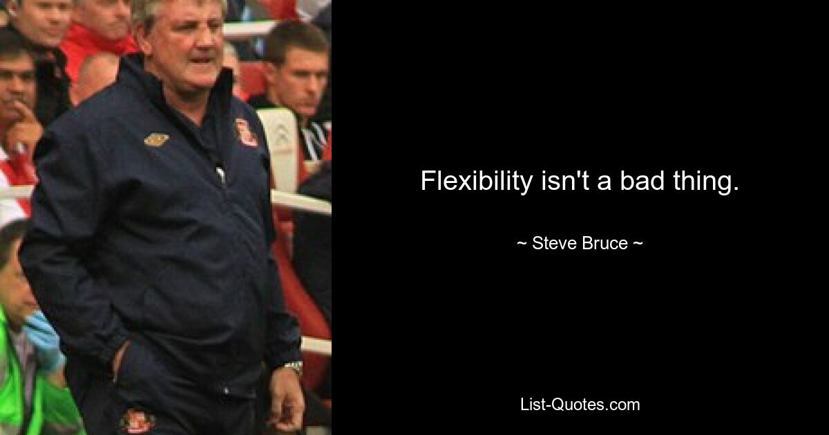 Flexibility isn't a bad thing. — © Steve Bruce