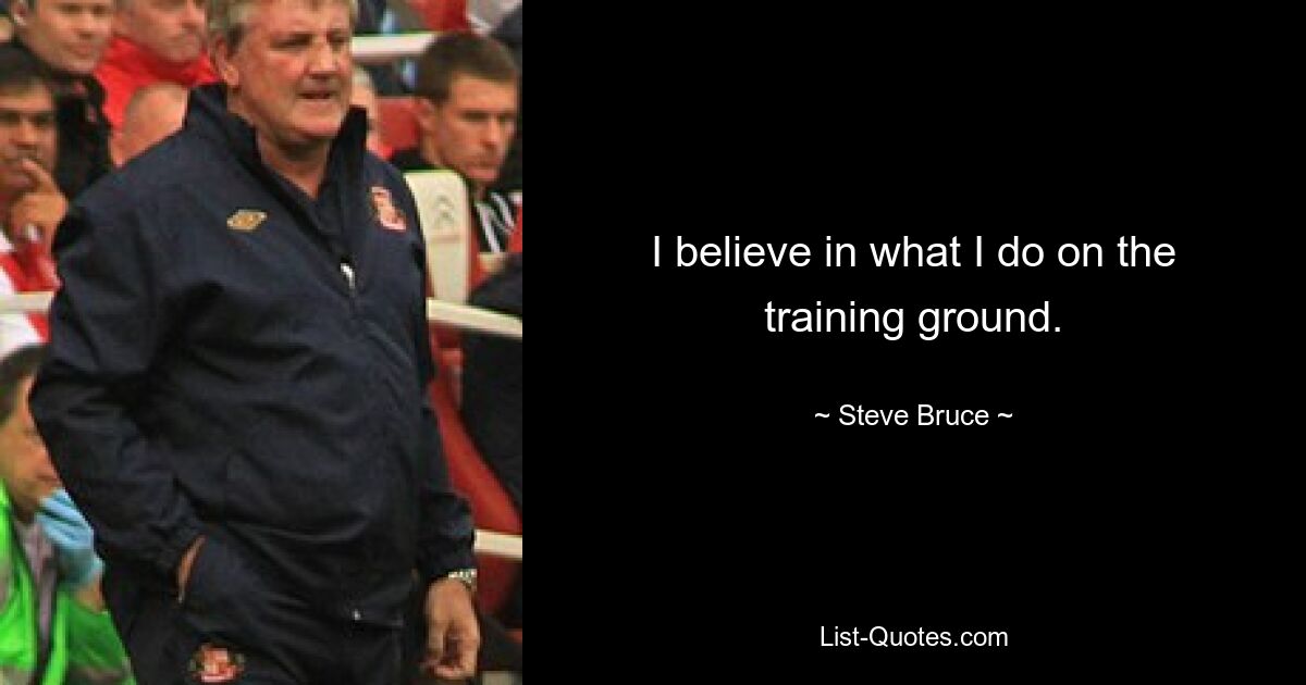 I believe in what I do on the training ground. — © Steve Bruce