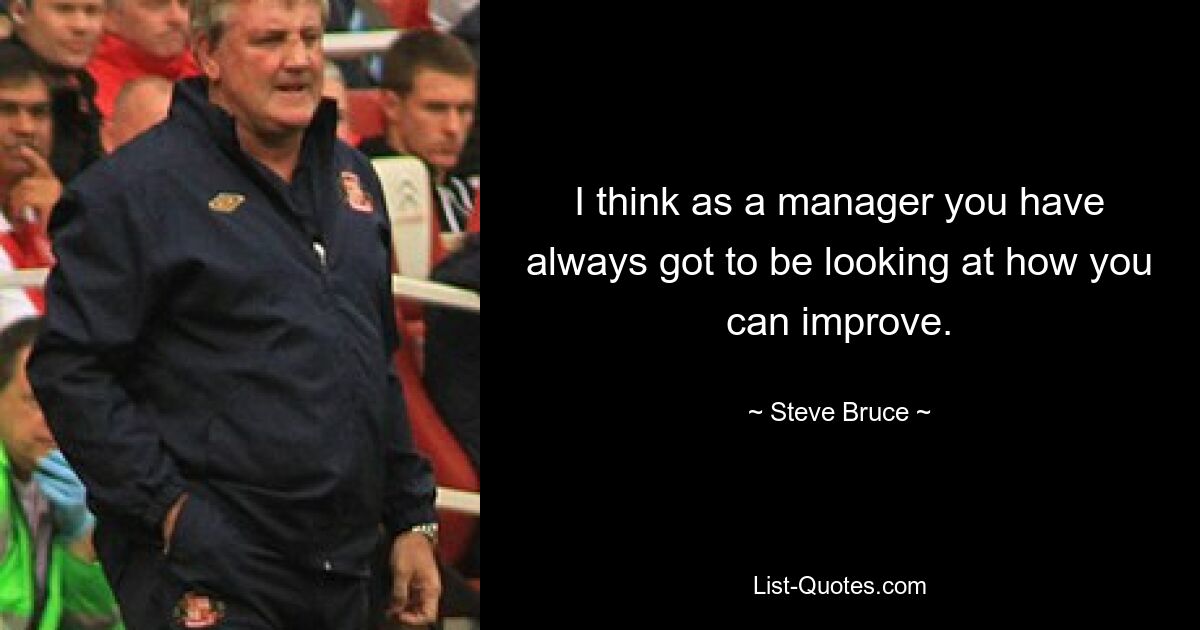 I think as a manager you have always got to be looking at how you can improve. — © Steve Bruce