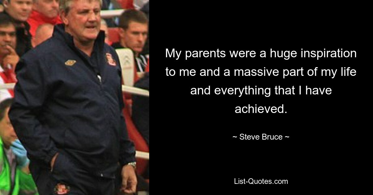 My parents were a huge inspiration to me and a massive part of my life and everything that I have achieved. — © Steve Bruce