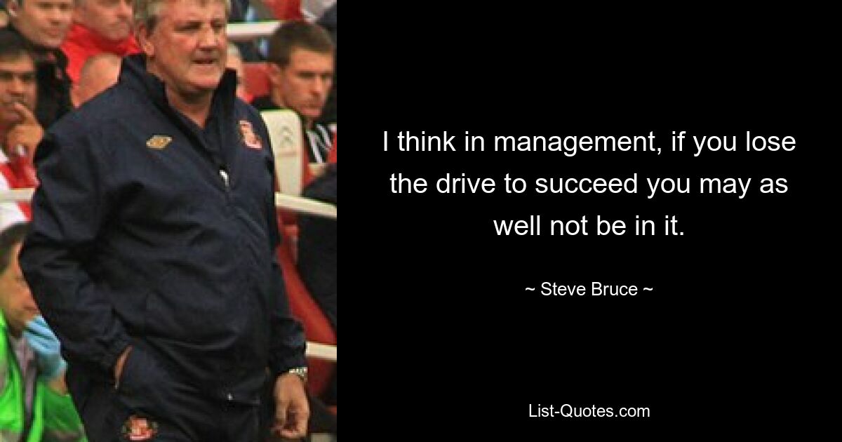 I think in management, if you lose the drive to succeed you may as well not be in it. — © Steve Bruce