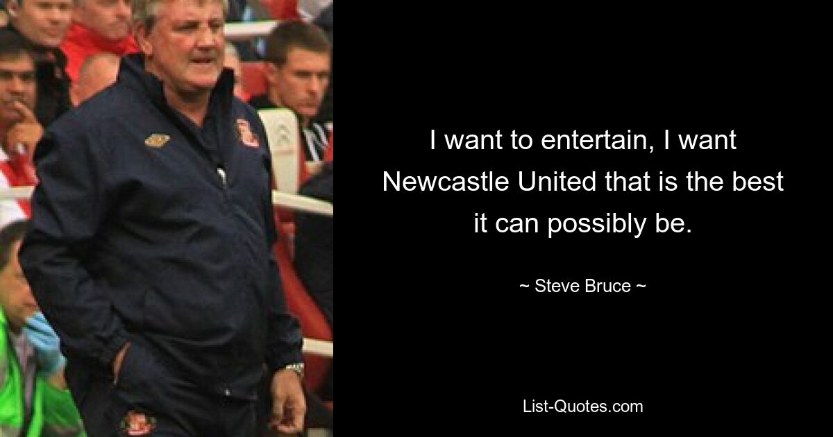 I want to entertain, I want Newcastle United that is the best it can possibly be. — © Steve Bruce