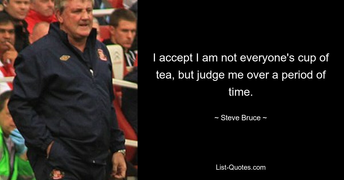 I accept I am not everyone's cup of tea, but judge me over a period of time. — © Steve Bruce