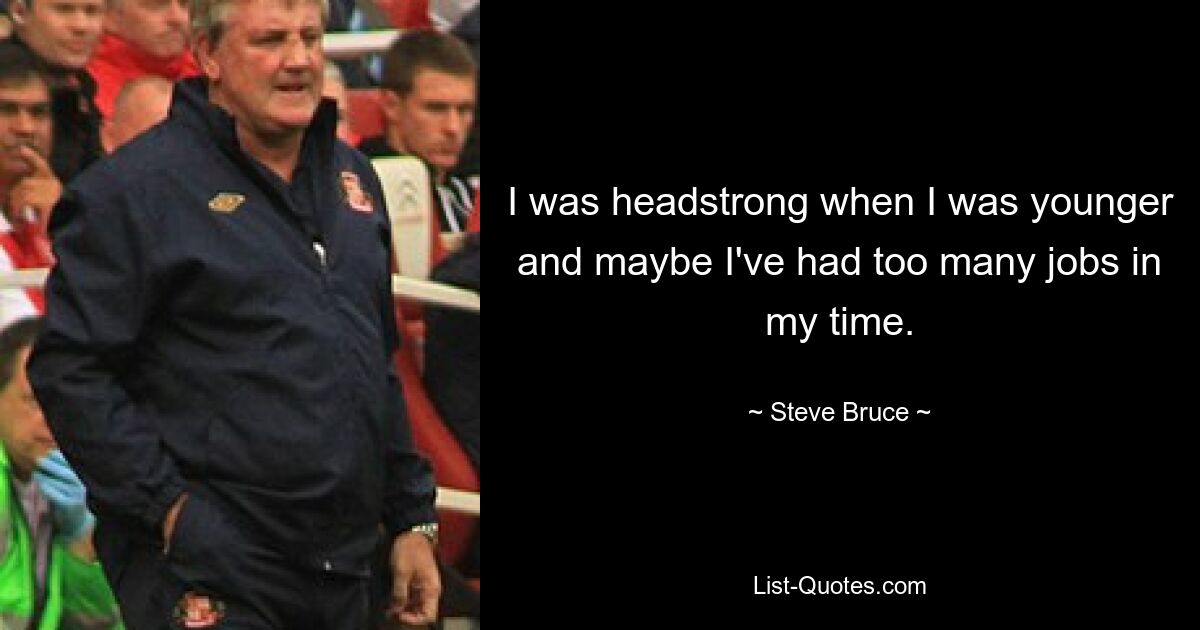 I was headstrong when I was younger and maybe I've had too many jobs in my time. — © Steve Bruce