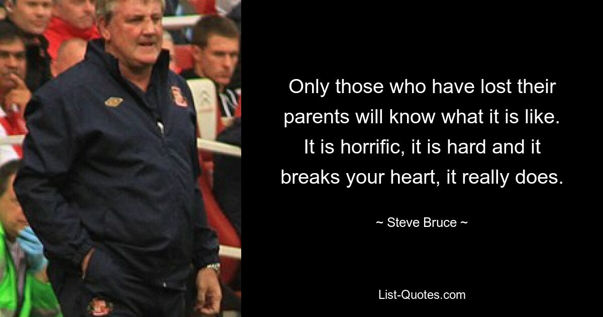 Only those who have lost their parents will know what it is like. It is horrific, it is hard and it breaks your heart, it really does. — © Steve Bruce