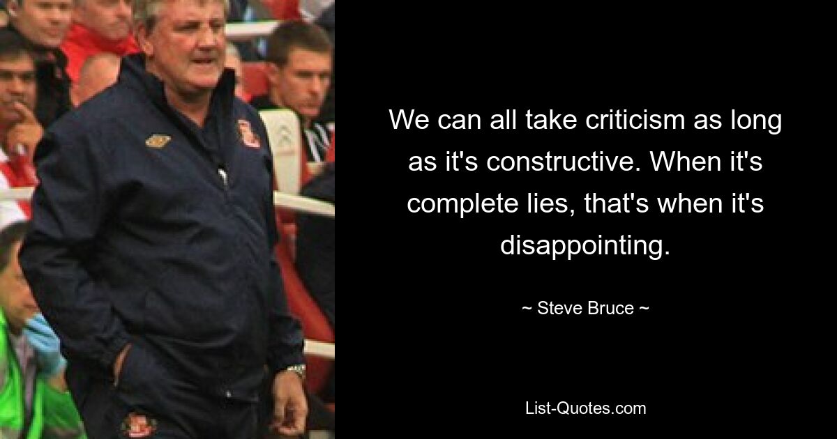 We can all take criticism as long as it's constructive. When it's complete lies, that's when it's disappointing. — © Steve Bruce