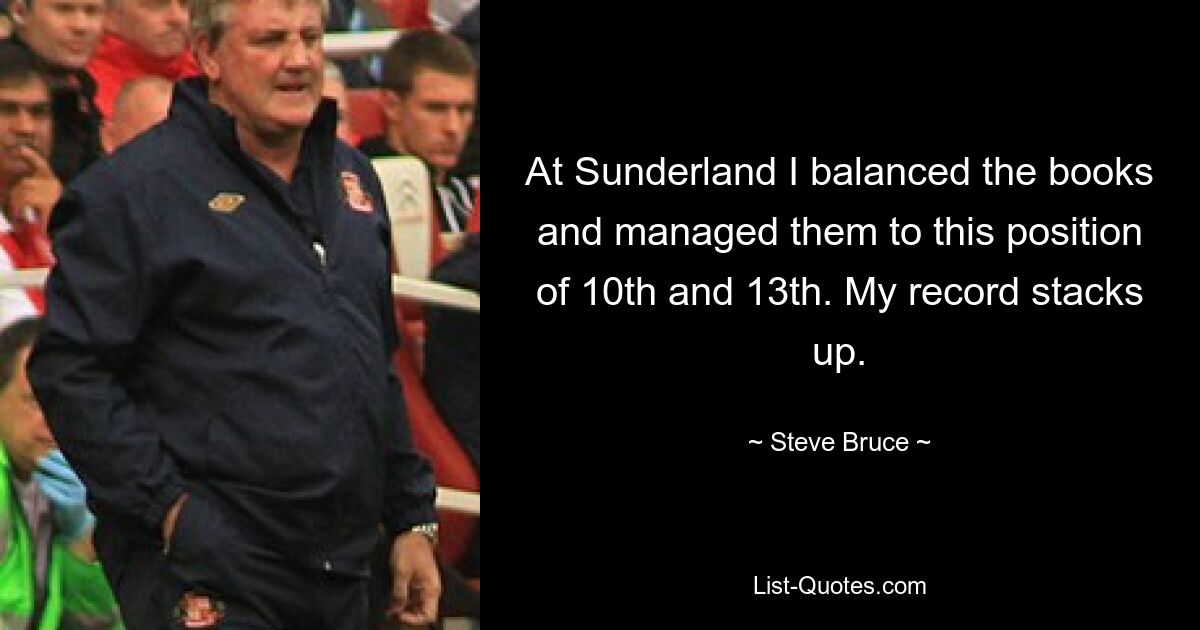 At Sunderland I balanced the books and managed them to this position of 10th and 13th. My record stacks up. — © Steve Bruce