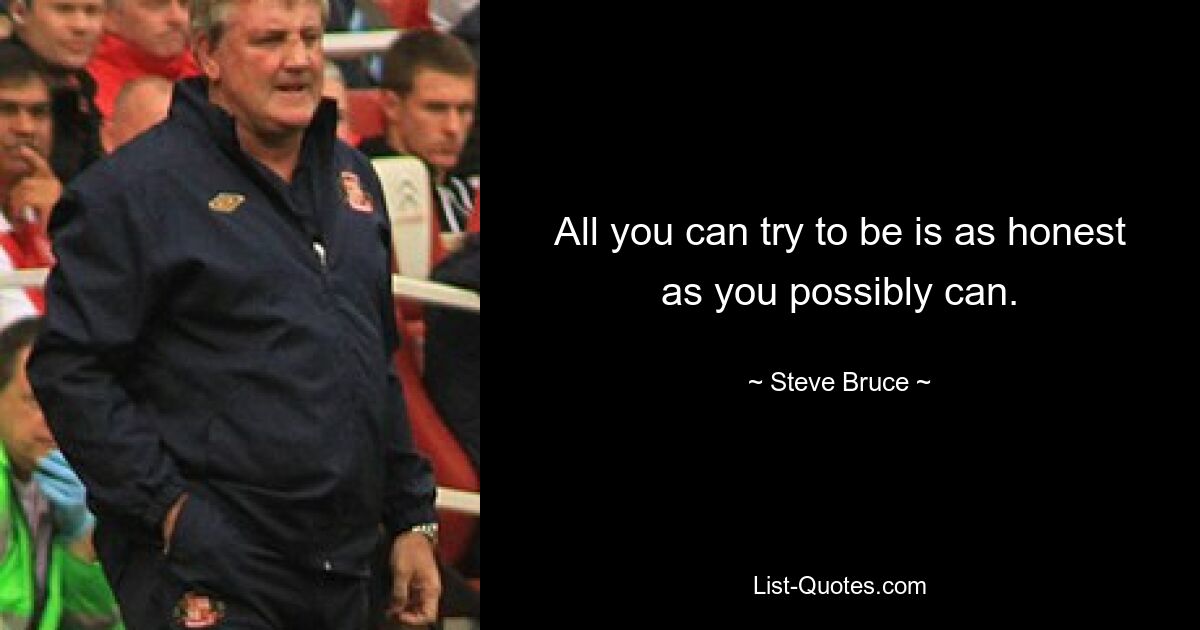 All you can try to be is as honest as you possibly can. — © Steve Bruce