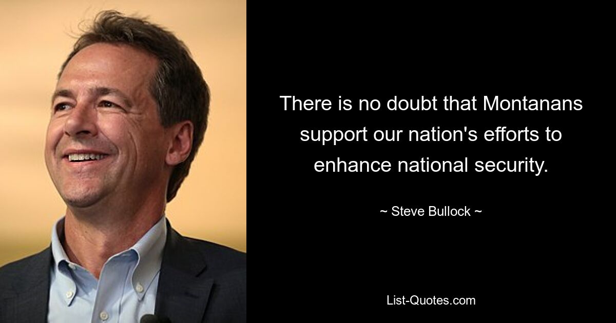 There is no doubt that Montanans support our nation's efforts to enhance national security. — © Steve Bullock