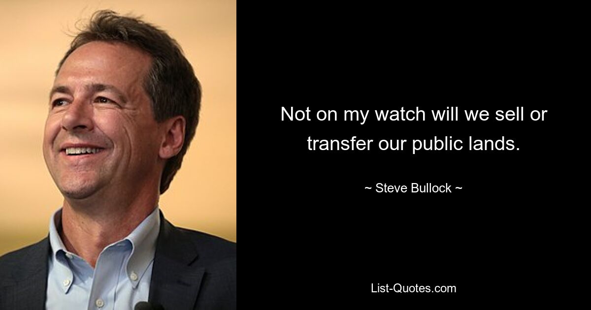 Not on my watch will we sell or transfer our public lands. — © Steve Bullock