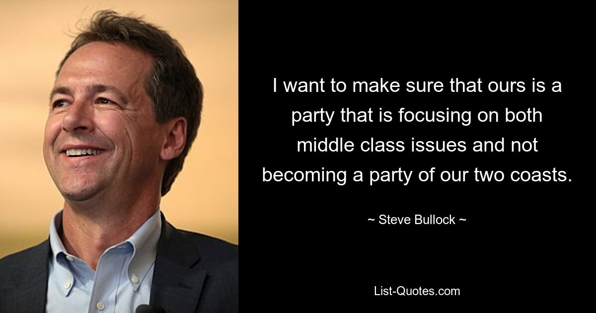 I want to make sure that ours is a party that is focusing on both middle class issues and not becoming a party of our two coasts. — © Steve Bullock