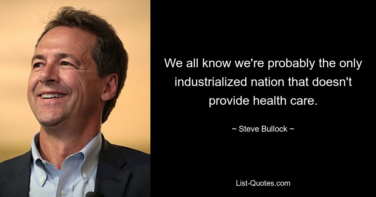 We all know we're probably the only industrialized nation that doesn't provide health care. — © Steve Bullock