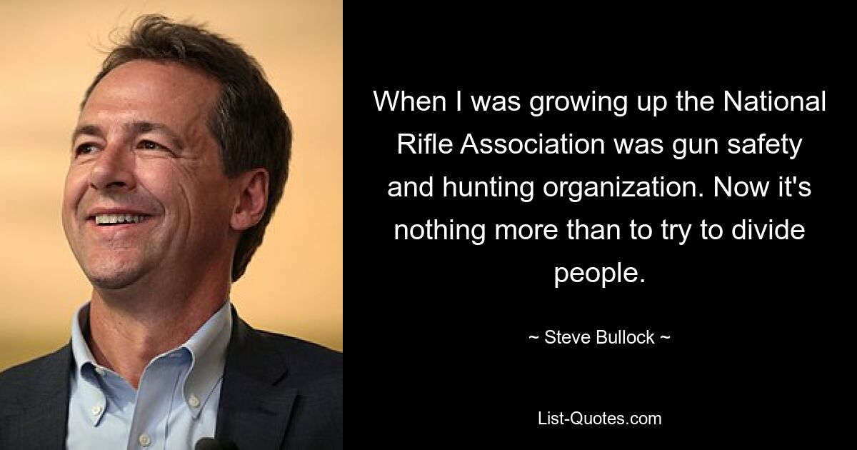 When I was growing up the National Rifle Association was gun safety and hunting organization. Now it's nothing more than to try to divide people. — © Steve Bullock