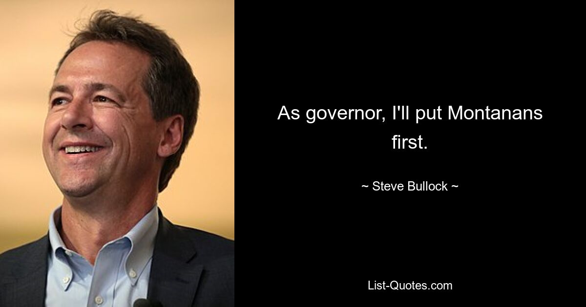 As governor, I'll put Montanans first. — © Steve Bullock