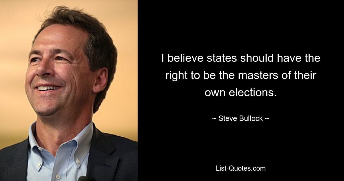 I believe states should have the right to be the masters of their own elections. — © Steve Bullock