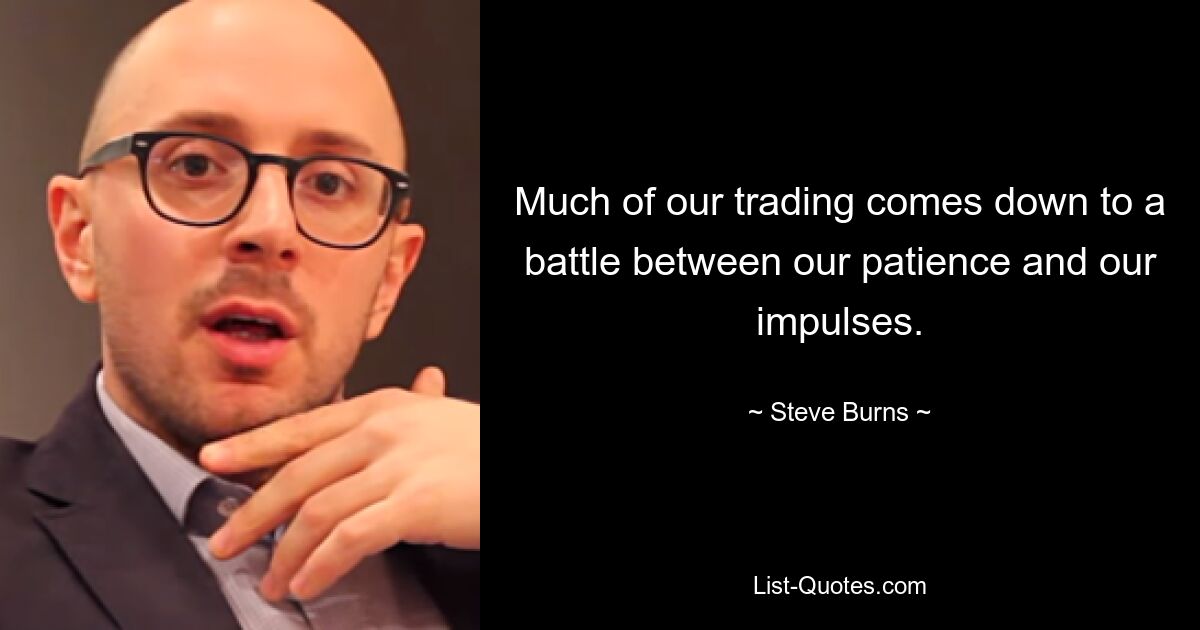 Much of our trading comes down to a battle between our patience and our impulses. — © Steve Burns