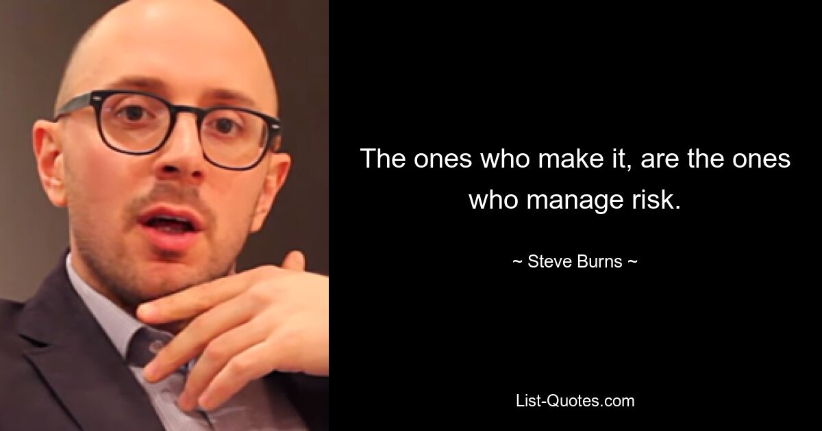 The ones who make it, are the ones who manage risk. — © Steve Burns