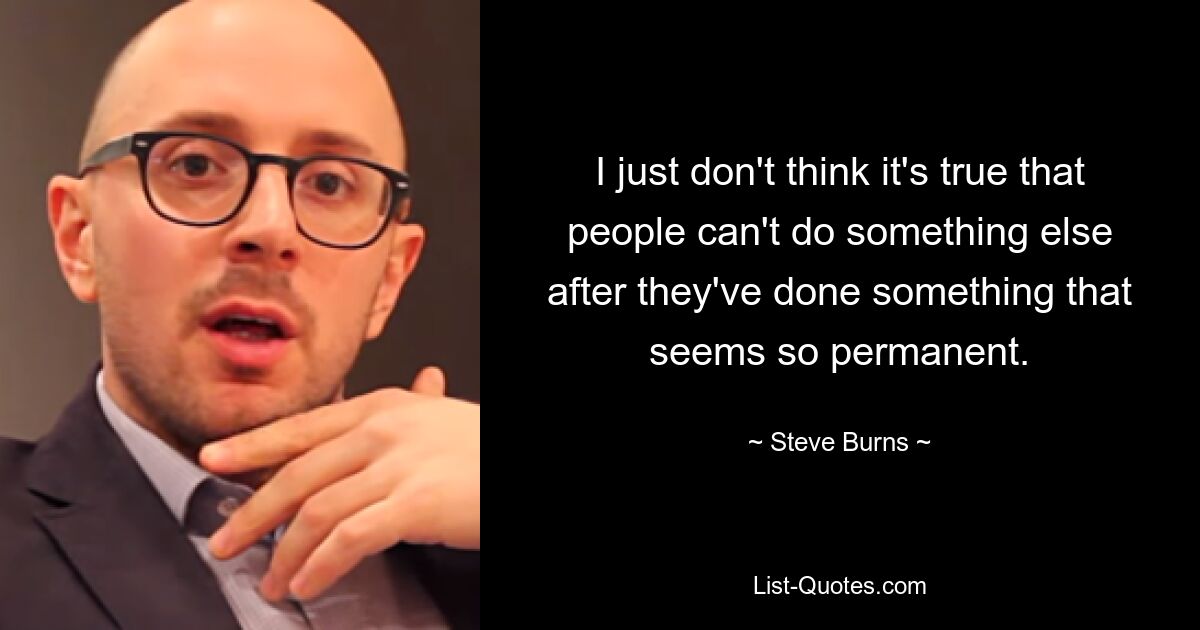 I just don't think it's true that people can't do something else after they've done something that seems so permanent. — © Steve Burns