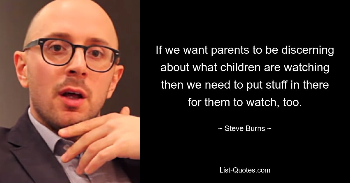 If we want parents to be discerning about what children are watching then we need to put stuff in there for them to watch, too. — © Steve Burns