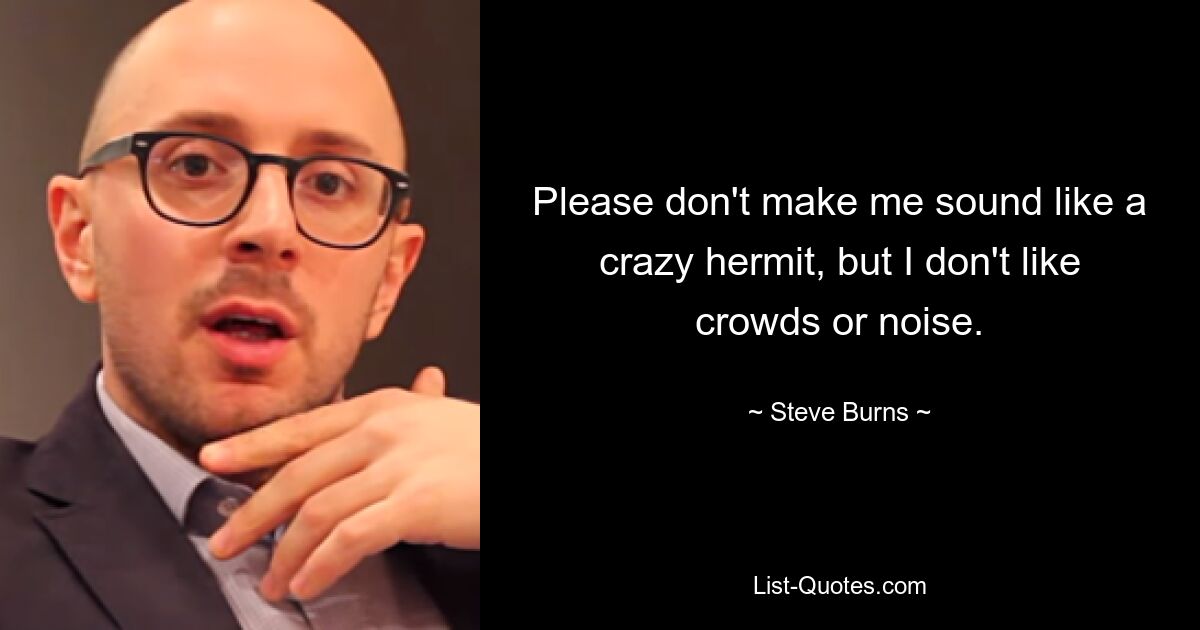 Please don't make me sound like a crazy hermit, but I don't like crowds or noise. — © Steve Burns