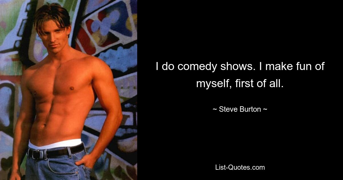 I do comedy shows. I make fun of myself, first of all. — © Steve Burton