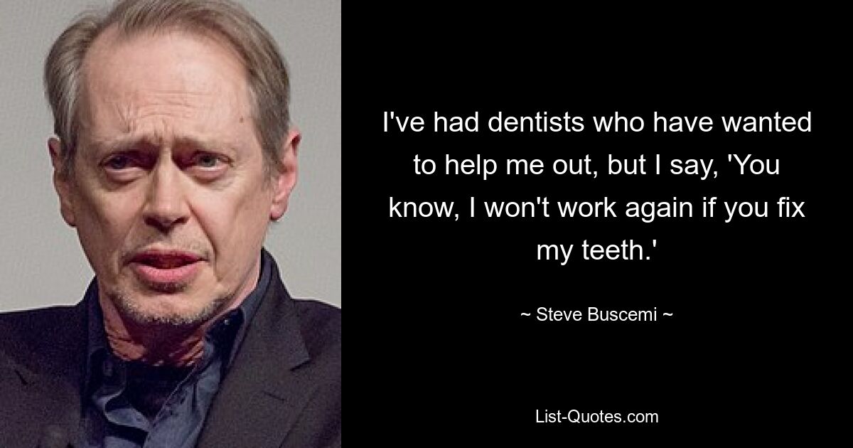 I've had dentists who have wanted to help me out, but I say, 'You know, I won't work again if you fix my teeth.' — © Steve Buscemi