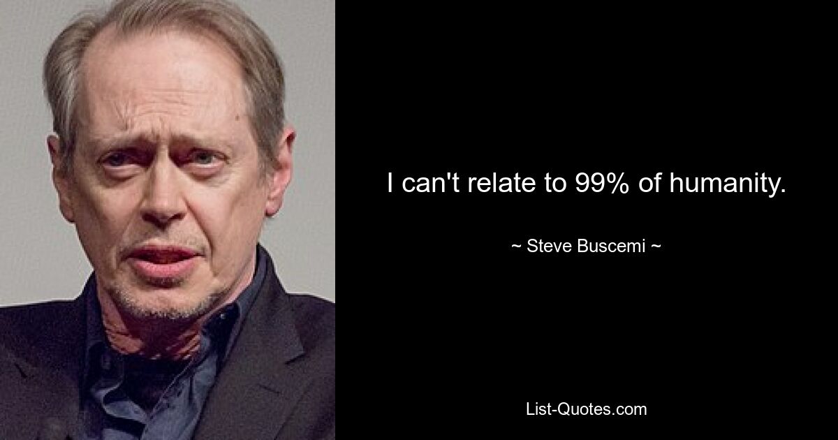 I can't relate to 99% of humanity. — © Steve Buscemi