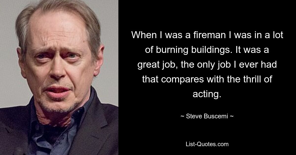 When I was a fireman I was in a lot of burning buildings. It was a great job, the only job I ever had that compares with the thrill of acting. — © Steve Buscemi