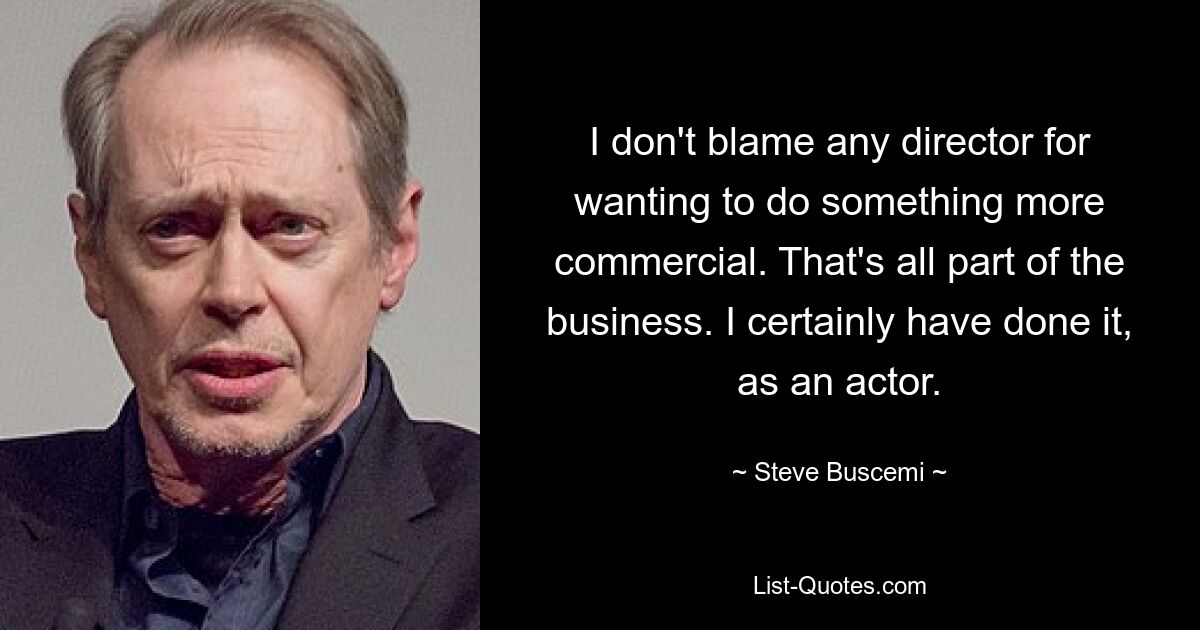 I don't blame any director for wanting to do something more commercial. That's all part of the business. I certainly have done it, as an actor. — © Steve Buscemi