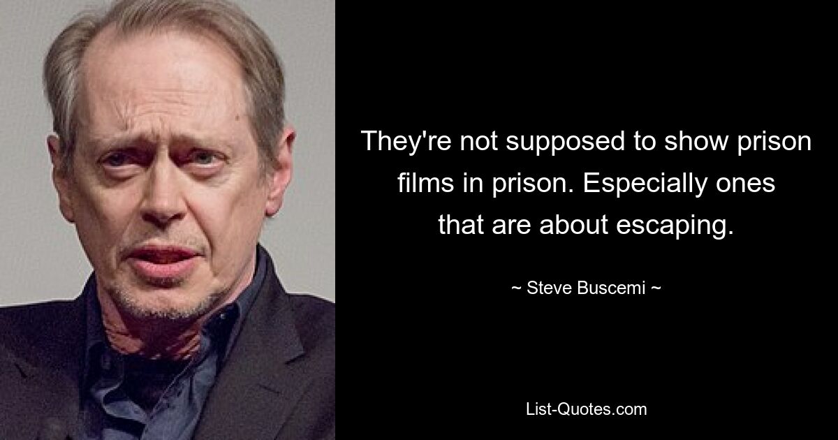 They're not supposed to show prison films in prison. Especially ones that are about escaping. — © Steve Buscemi