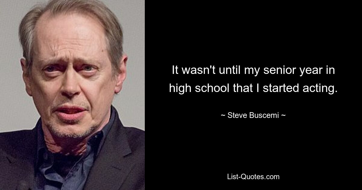 It wasn't until my senior year in high school that I started acting. — © Steve Buscemi