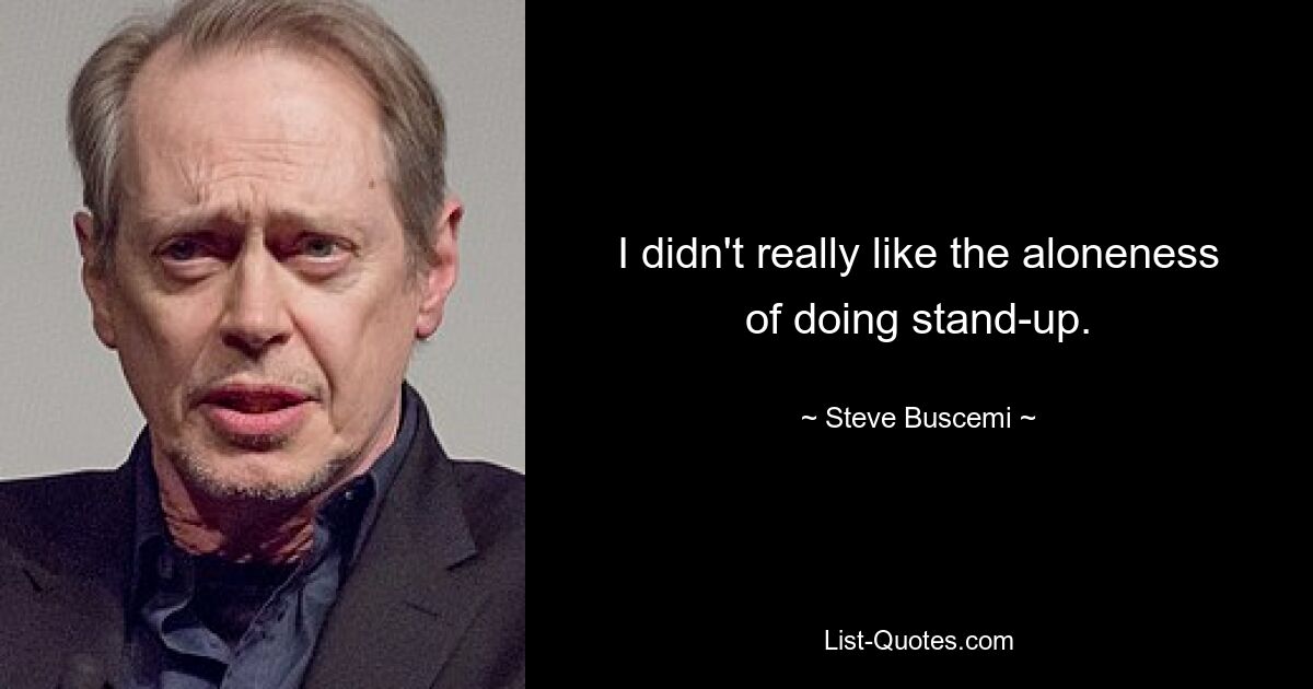 I didn't really like the aloneness of doing stand-up. — © Steve Buscemi