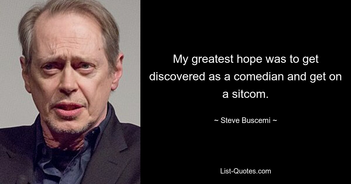 My greatest hope was to get discovered as a comedian and get on a sitcom. — © Steve Buscemi