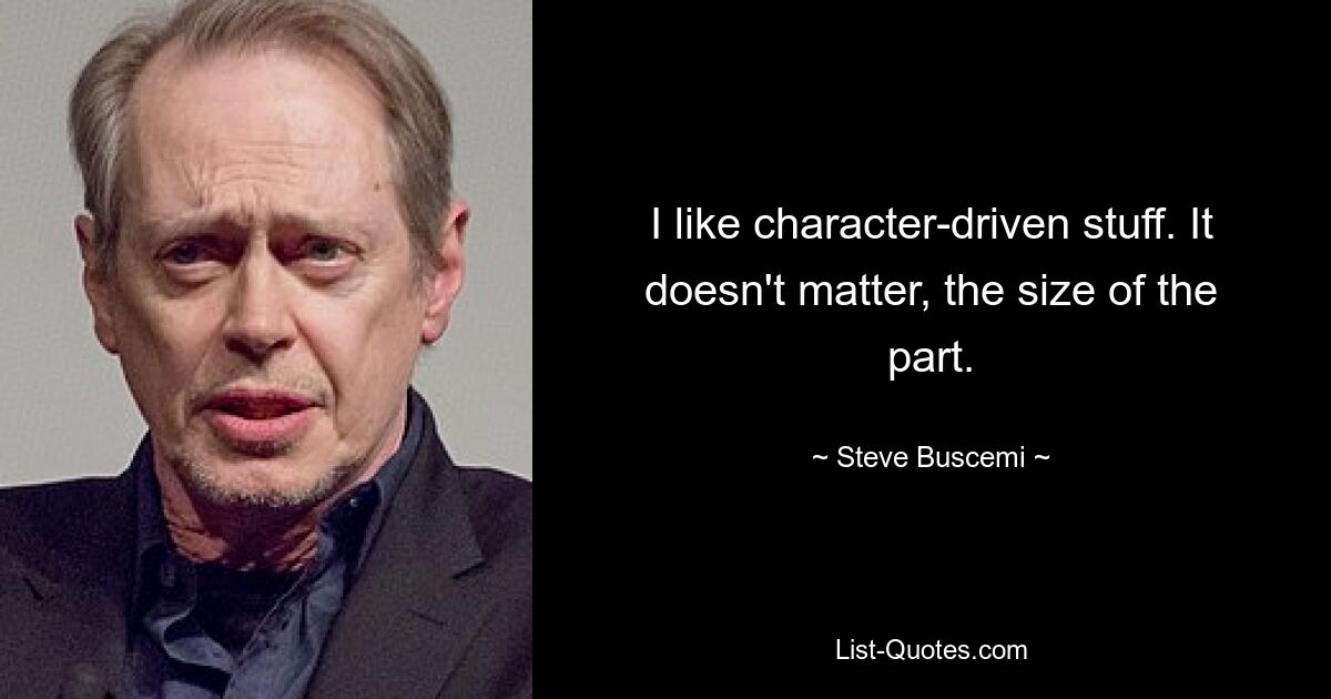 I like character-driven stuff. It doesn't matter, the size of the part. — © Steve Buscemi