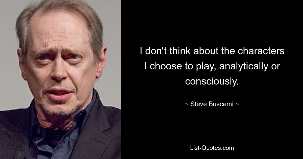 I don't think about the characters I choose to play, analytically or consciously. — © Steve Buscemi