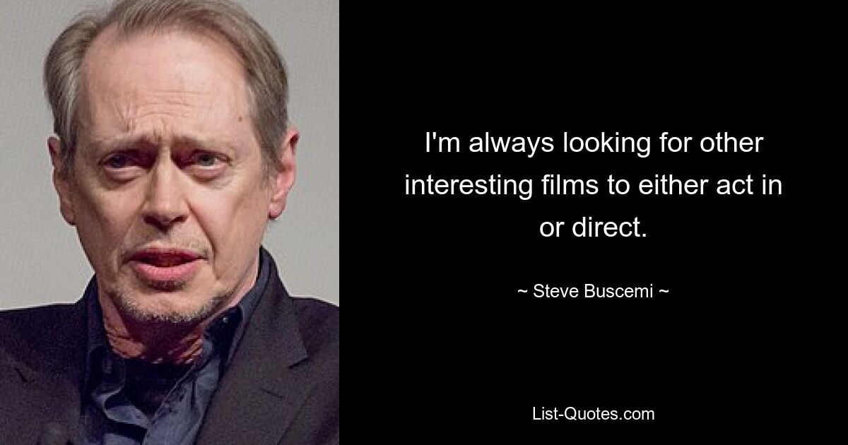 I'm always looking for other interesting films to either act in or direct. — © Steve Buscemi