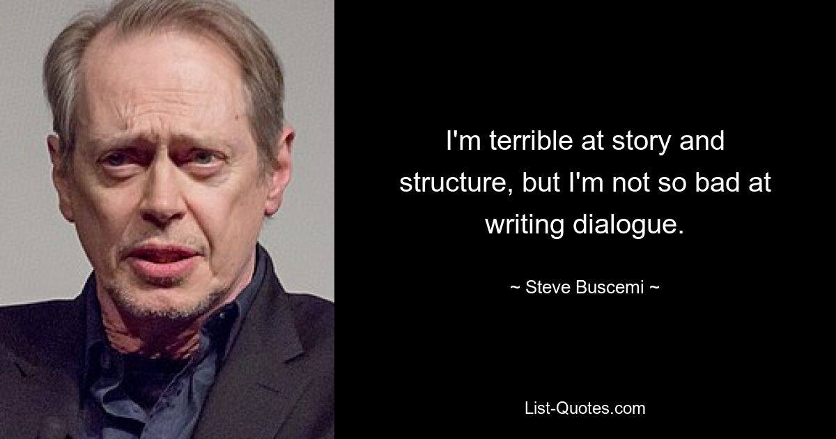 I'm terrible at story and structure, but I'm not so bad at writing dialogue. — © Steve Buscemi