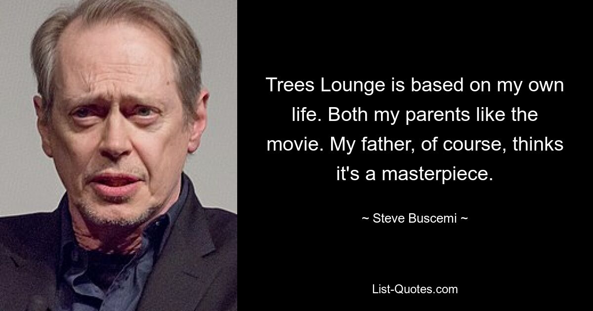 Trees Lounge is based on my own life. Both my parents like the movie. My father, of course, thinks it's a masterpiece. — © Steve Buscemi