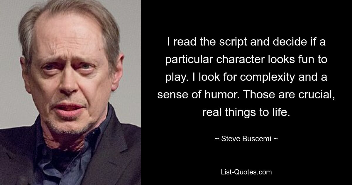 I read the script and decide if a particular character looks fun to play. I look for complexity and a sense of humor. Those are crucial, real things to life. — © Steve Buscemi