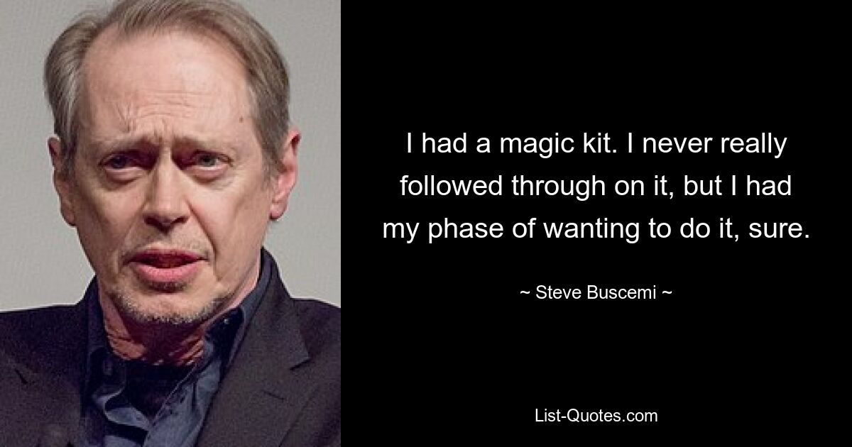 I had a magic kit. I never really followed through on it, but I had my phase of wanting to do it, sure. — © Steve Buscemi