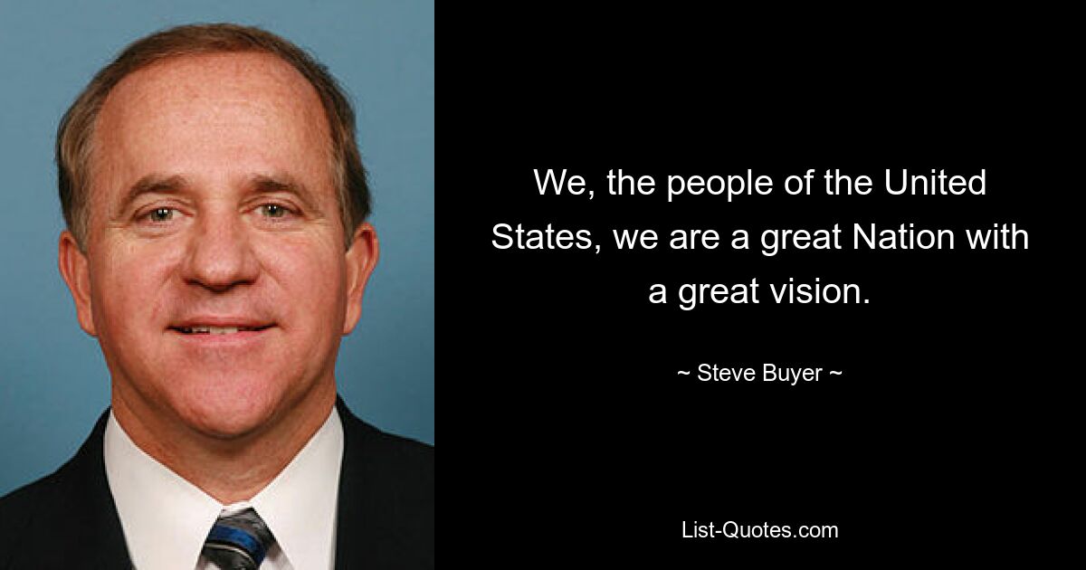 We, the people of the United States, we are a great Nation with a great vision. — © Steve Buyer