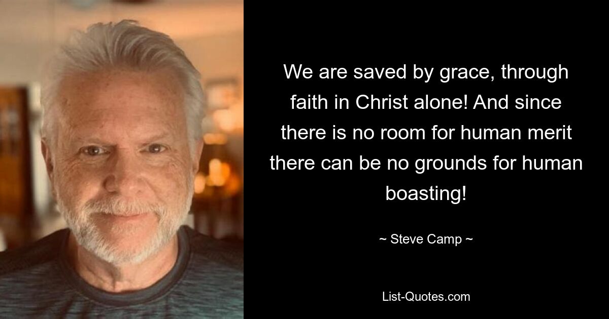 We are saved by grace, through faith in Christ alone! And since there is no room for human merit there can be no grounds for human boasting! — © Steve Camp