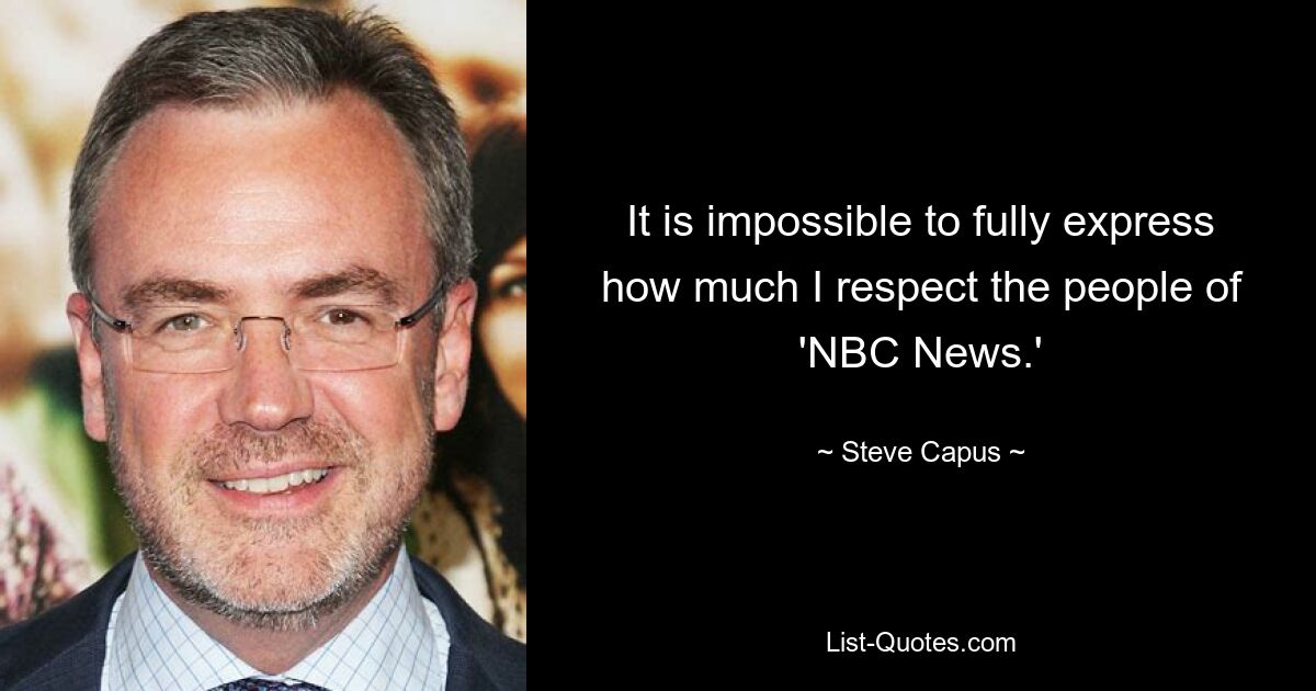 It is impossible to fully express how much I respect the people of 'NBC News.' — © Steve Capus