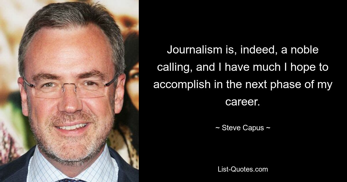 Journalism is, indeed, a noble calling, and I have much I hope to accomplish in the next phase of my career. — © Steve Capus